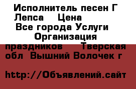 Исполнитель песен Г.Лепса. › Цена ­ 7 000 - Все города Услуги » Организация праздников   . Тверская обл.,Вышний Волочек г.